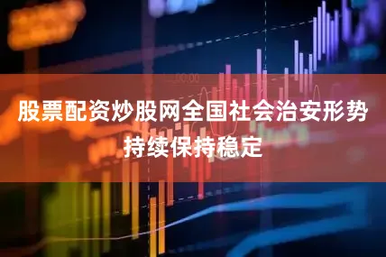 股票配资炒股网全国社会治安形势持续保持稳定