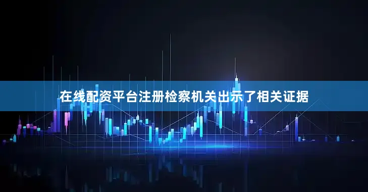 在线配资平台注册检察机关出示了相关证据