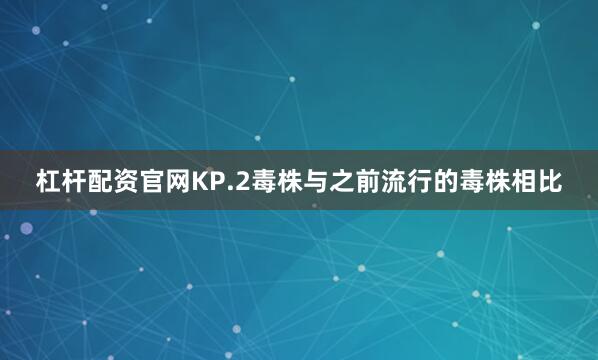 杠杆配资官网KP.2毒株与之前流行的毒株相比