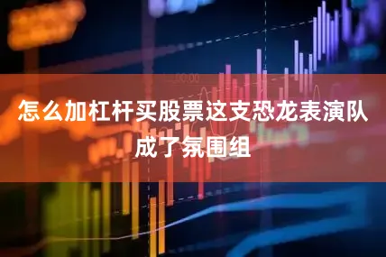 怎么加杠杆买股票这支恐龙表演队成了氛围组