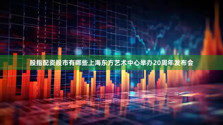 股指配资股市有哪些上海东方艺术中心举办20周年发布会