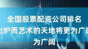 全国股票配资公司排名出炉而艺术的天地将更为广阔