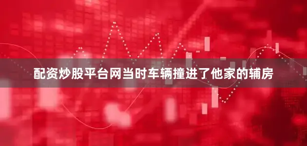 配资炒股平台网当时车辆撞进了他家的辅房
