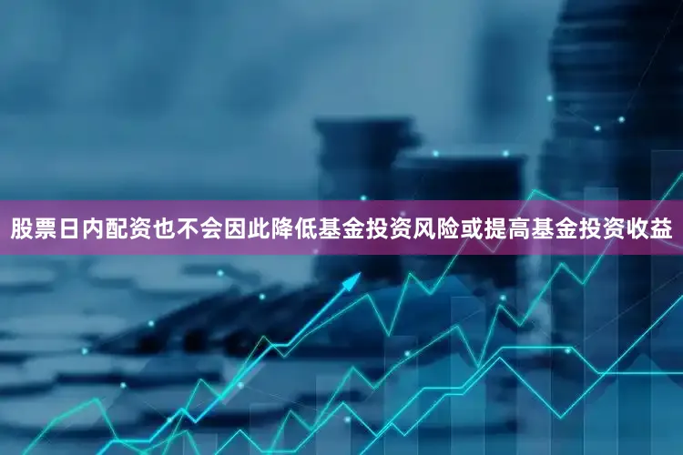 股票日内配资也不会因此降低基金投资风险或提高基金投资收益