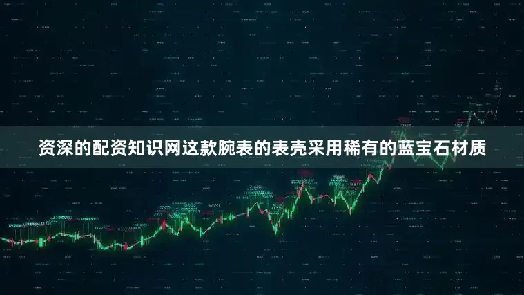 资深的配资知识网这款腕表的表壳采用稀有的蓝宝石材质