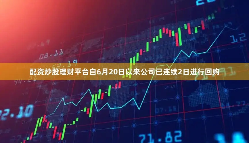 配资炒股理财平台自6月20日以来公司已连续2日进行回购