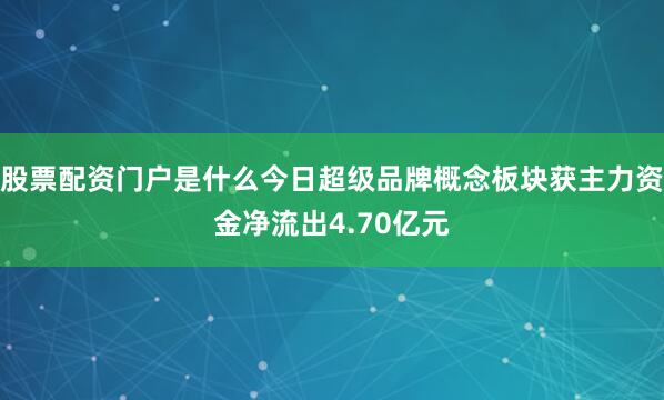 股票配资门户是什么今日超级品牌概念板块获主力资金净流出4.70亿元