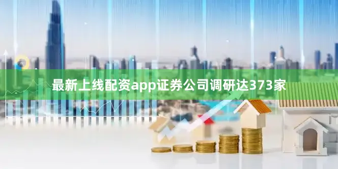 最新上线配资app证券公司调研达373家