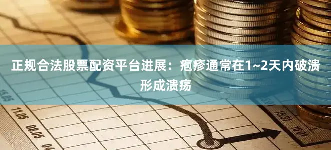 正规合法股票配资平台　　进展：疱疹通常在1~2天内破溃形成溃疡