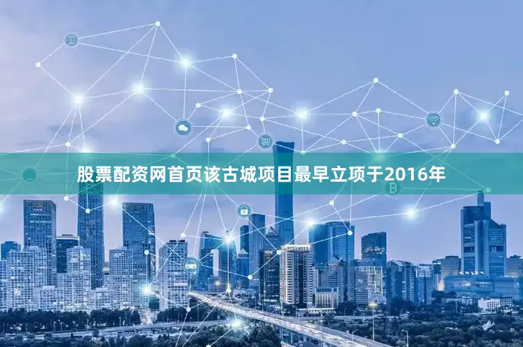 股票配资网首页该古城项目最早立项于2016年