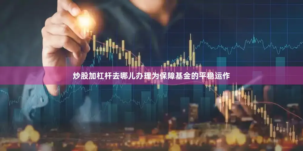 炒股加杠杆去哪儿办理为保障基金的平稳运作