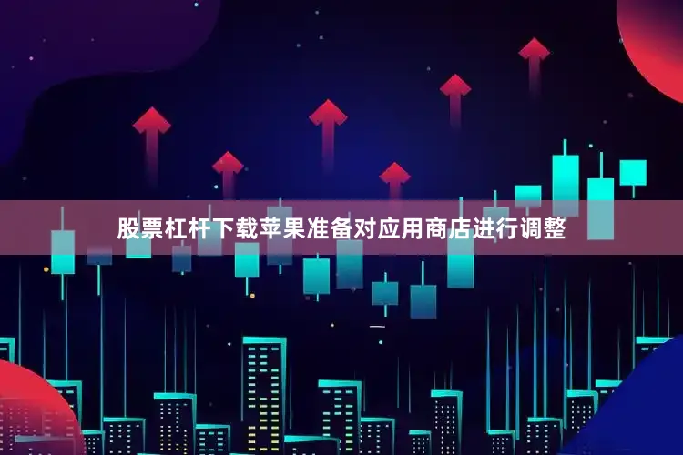 股票杠杆下载苹果准备对应用商店进行调整