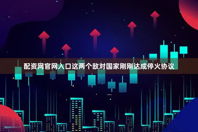 配资网官网入口这两个敌对国家刚刚达成停火协议