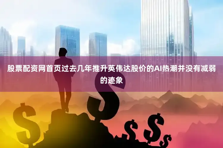 股票配资网首页过去几年推升英伟达股价的AI热潮并没有减弱的迹象