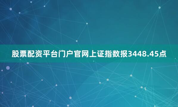 股票配资平台门户官网上证指数报3448.45点