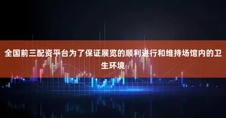 全国前三配资平台为了保证展览的顺利进行和维持场馆内的卫生环境
