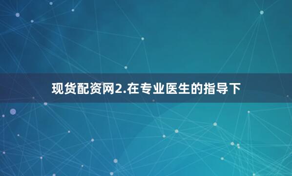 现货配资网2.在专业医生的指导下