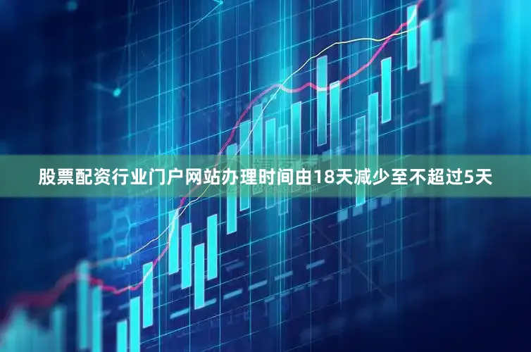 股票配资行业门户网站办理时间由18天减少至不超过5天
