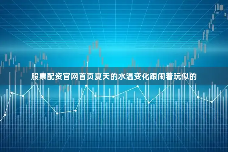股票配资官网首页夏天的水温变化跟闹着玩似的