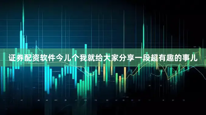 证券配资软件今儿个我就给大家分享一段超有趣的事儿