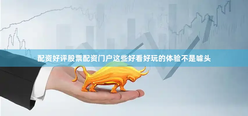 配资好评股票配资门户这些好看好玩的体验不是噱头