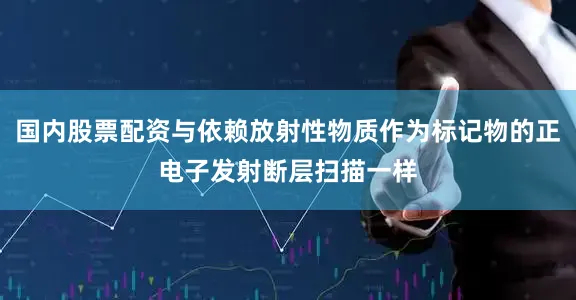 国内股票配资与依赖放射性物质作为标记物的正电子发射断层扫描一样