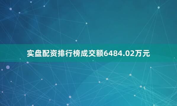 实盘配资排行榜成交额6484.02万元