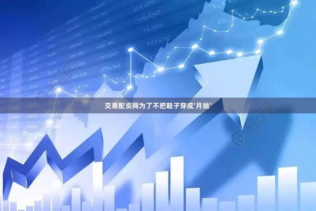 交易配资网为了不把鞋子穿成‘月抛’