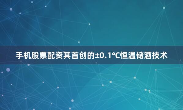 手机股票配资其首创的±0.1℃恒温储酒技术