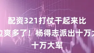 配资321打仗干起来比东边爽多了！杨得志派出十万大军