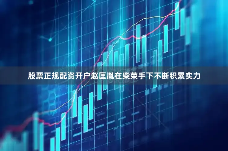 股票正规配资开户赵匡胤在柴荣手下不断积累实力