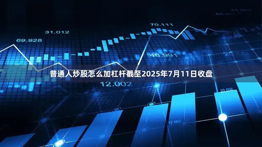 普通人炒股怎么加杠杆截至2025年7月11日收盘