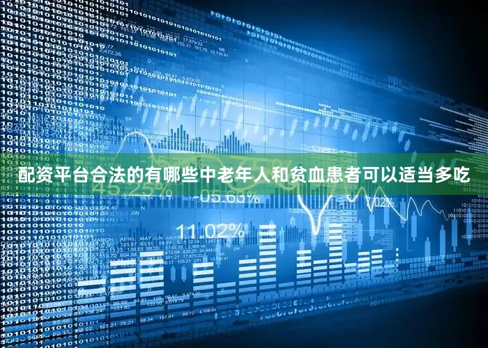 配资平台合法的有哪些中老年人和贫血患者可以适当多吃