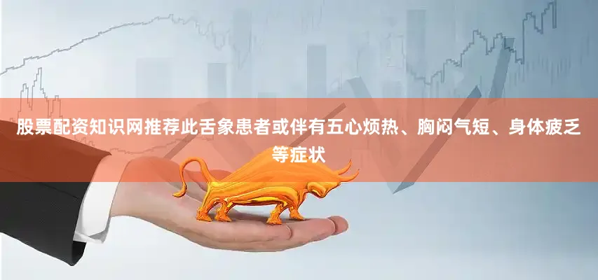 股票配资知识网推荐此舌象患者或伴有五心烦热、胸闷气短、身体疲乏等症状