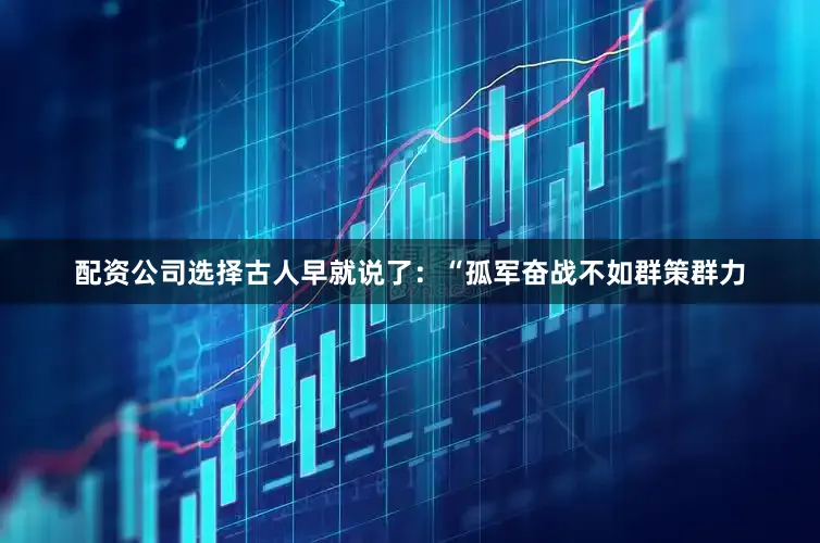配资公司选择古人早就说了：“孤军奋战不如群策群力
