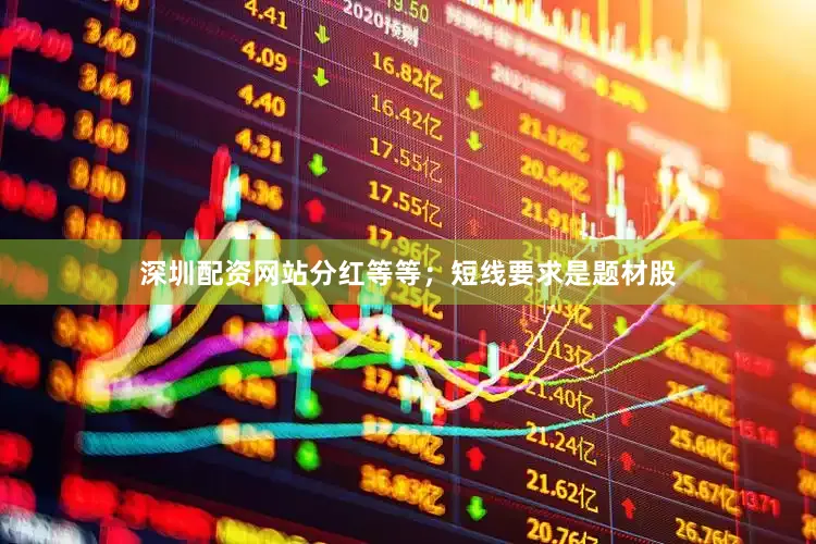深圳配资网站分红等等;短线要求是题材股