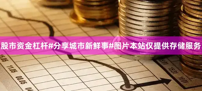 股市资金杠杆#分享城市新鲜事#图片本站仅提供存储服务