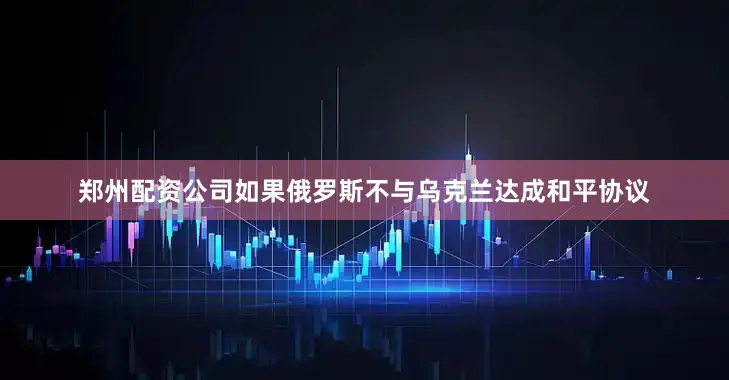 郑州配资公司如果俄罗斯不与乌克兰达成和平协议