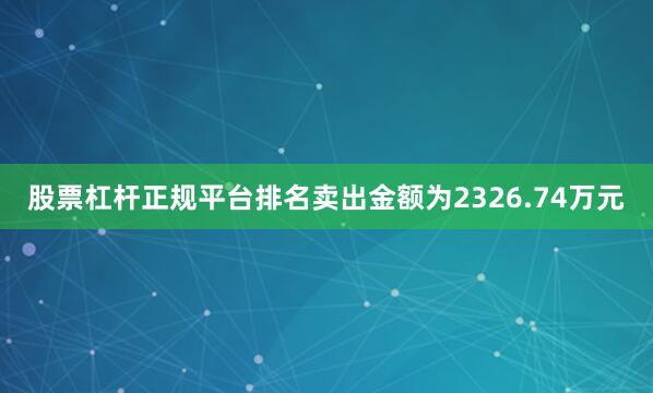 股票杠杆正规平台排名卖出金额为2326.74万元