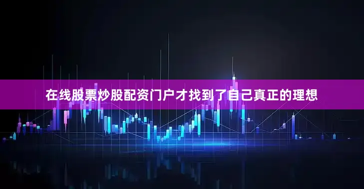 在线股票炒股配资门户才找到了自己真正的理想