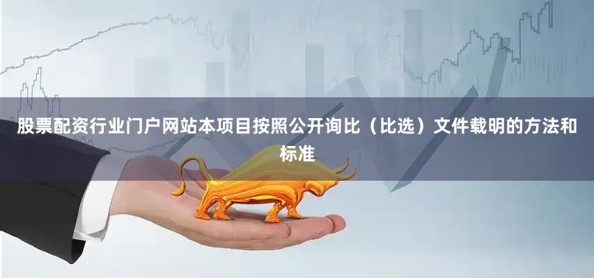 股票配资行业门户网站本项目按照公开询比（比选）文件载明的方法和标准