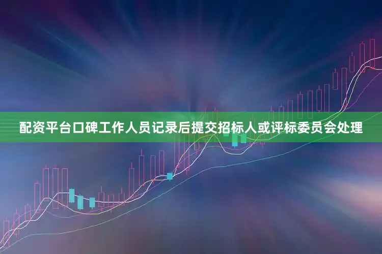 配资平台口碑工作人员记录后提交招标人或评标委员会处理
