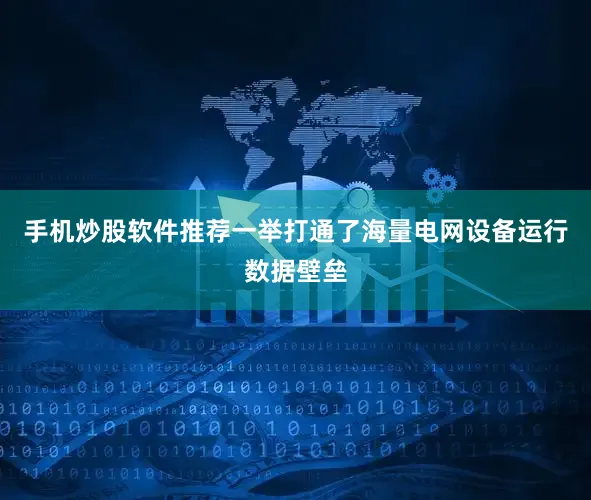手机炒股软件推荐一举打通了海量电网设备运行数据壁垒