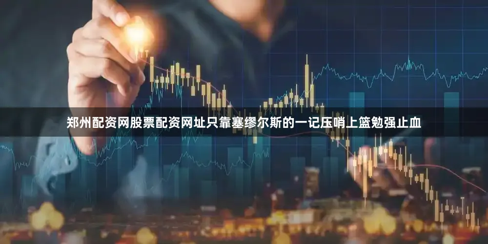 郑州配资网股票配资网址只靠塞缪尔斯的一记压哨上篮勉强止血