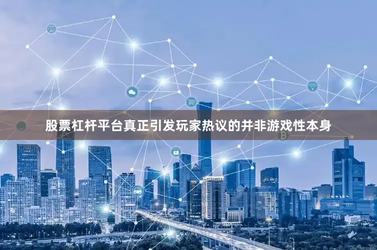 股票杠杆平台真正引发玩家热议的并非游戏性本身