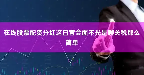 在线股票配资分红这白宫会面不光是聊关税那么简单