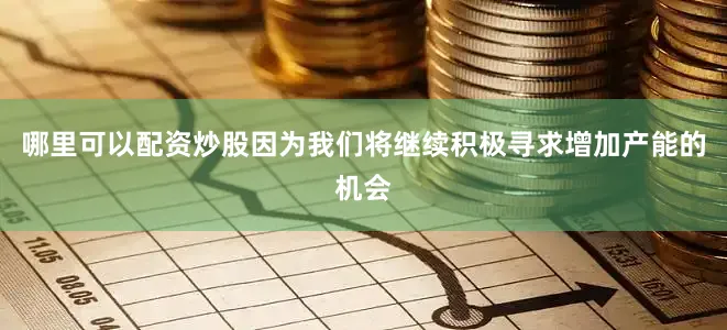 哪里可以配资炒股因为我们将继续积极寻求增加产能的机会