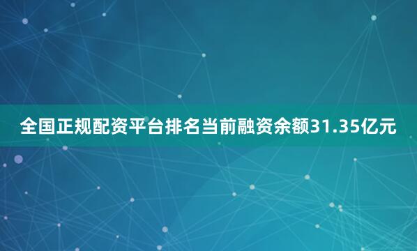 全国正规配资平台排名当前融资余额31.35亿元