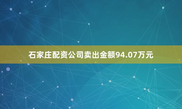 石家庄配资公司卖出金额94.07万元