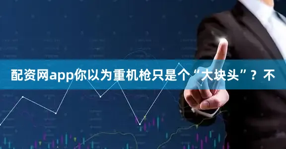 配资网app你以为重机枪只是个“大块头”？不